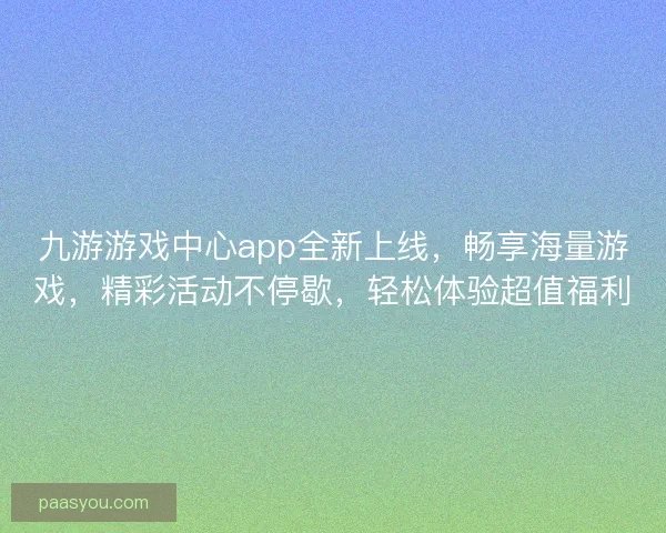 九游游戏中心app全新上线，畅享海量游戏，精彩活动不停歇，轻松体验超值福利