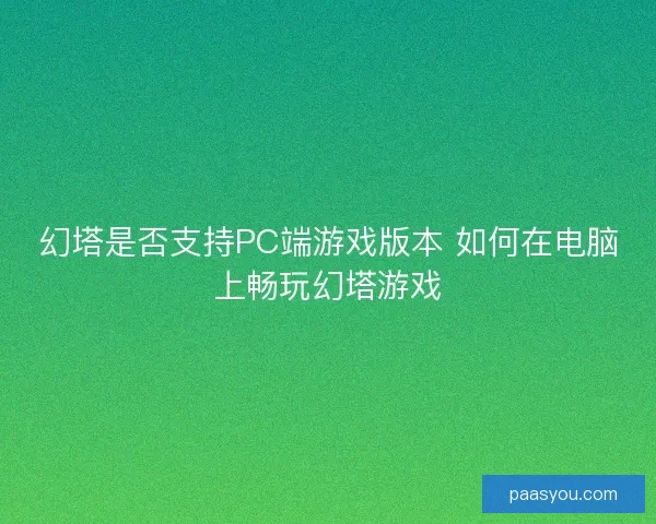 幻塔是否支持PC端游戏版本 如何在电脑上畅玩幻塔游戏
