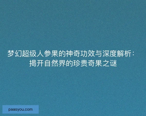 梦幻超级人参果的神奇功效与深度解析：揭开自然界的珍贵奇果之谜