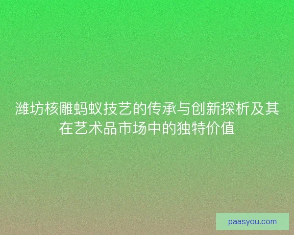潍坊核雕蚂蚁技艺的传承与创新探析及其在艺术品市场中的独特价值