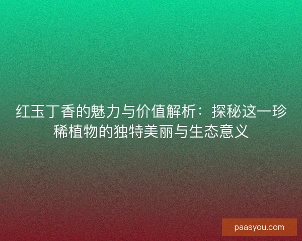 红玉丁香的魅力与价值解析:探秘这一珍稀植物的独特美丽与生态意义 红玉丁香的魅力与价值解析:探秘这一珍稀植物的独特美丽与生态意义