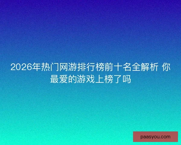 2026年热门网游排行榜前十名全解析 你最爱的游戏上榜了吗