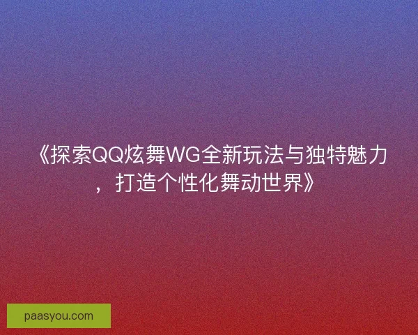 《探索QQ炫舞WG全新玩法与独特魅力,打造个性化舞动世界》 《探索QQ炫舞WG全新玩法与独特魅力,打造个性化舞动世界》
