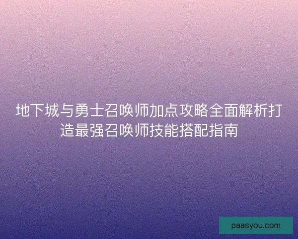地下城与勇士召唤师加点攻略全面解析打造最强召唤师技能搭配指南 地下城与勇士召唤师加点攻略全面解析打造最强召唤师技能搭配指南