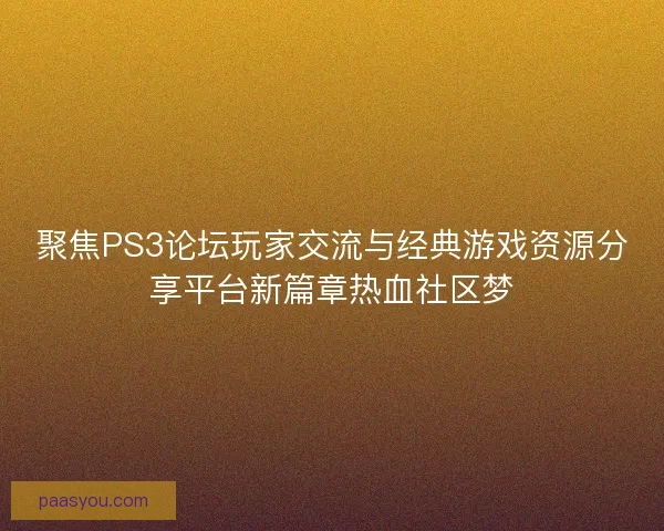 聚焦PS3论坛玩家交流与经典游戏资源分享平台新篇章热血社区梦