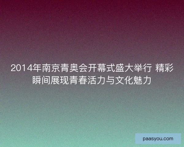 2014年南京青奥会开幕式盛大举行 精彩瞬间展现青春活力与文化魅力 2014年南京青奥会开幕式盛大举行 精彩瞬间展现青春活力与文化魅力