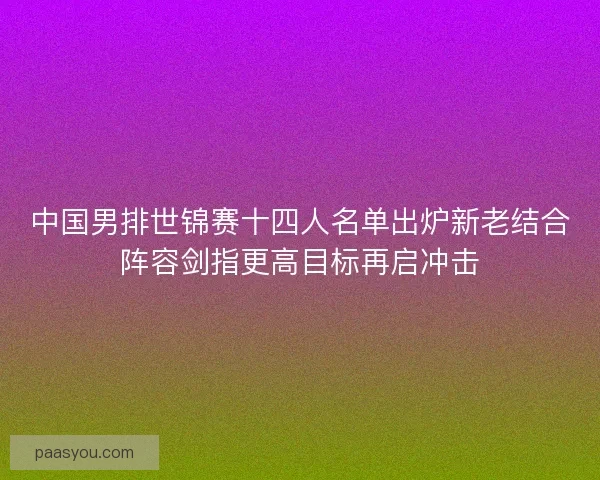 中国男排世锦赛十四人名单出炉新老结合阵容剑指更高目标再启冲击