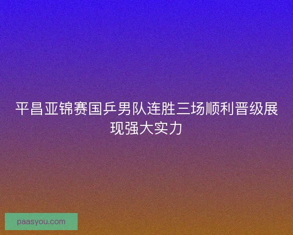 平昌亚锦赛国乒男队连胜三场顺利晋级展现强大实力