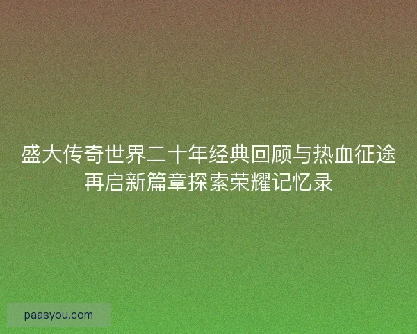 盛大传奇世界二十年经典回顾与热血征途再启新篇章探索荣耀记忆录