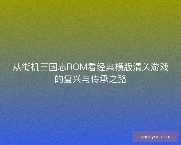从街机三国志ROM看经典横版清关游戏的复兴与传承之路 从街机三国志ROM看经典横版清关游戏的复兴与传承之路