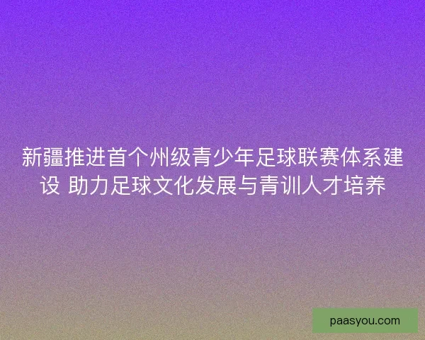 新疆推进首个州级青少年足球联赛体系建设 助力足球文化发展与青训人才培养