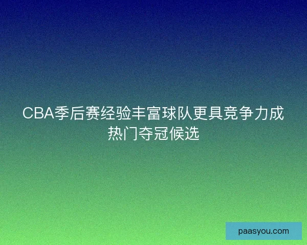 CBA季后赛经验丰富球队更具竞争力成热门夺冠候选 CBA季后赛经验丰富球队更具竞争力成热门夺冠候选