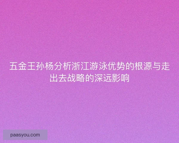 五金王孙杨分析浙江游泳优势的根源与走出去战略的深远影响 五金王孙杨分析浙江游泳优势的根源与走出去战略的深远影响