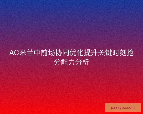 AC米兰中前场协同优化提升关键时刻抢分能力分析