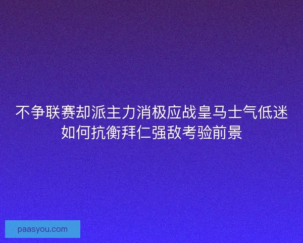 不争联赛却派主力消极应战皇马士气低迷如何抗衡拜仁强敌考验前景