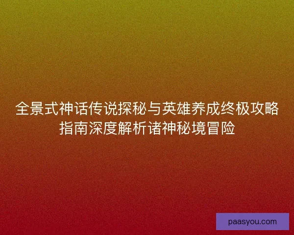 全景式神话传说探秘与英雄养成终极攻略指南深度解析诸神秘境冒险