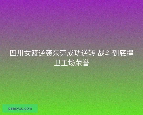 四川女篮逆袭东莞成功逆转 战斗到底捍卫主场荣誉