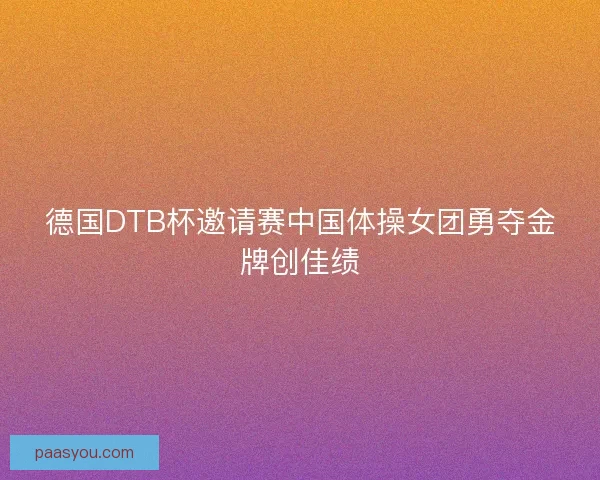 德国DTB杯邀请赛中国体操女团勇夺金牌创佳绩