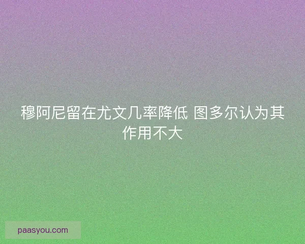 穆阿尼留在尤文几率降低 图多尔认为其作用不大