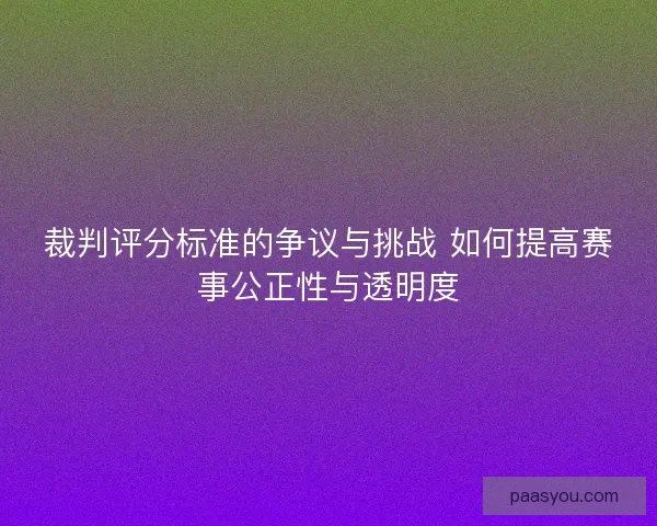 裁判评分标准的争议与挑战 如何提高赛事公正性与透明度