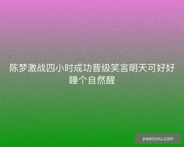 陈梦激战四小时成功晋级笑言明天可好好睡个自然醒
