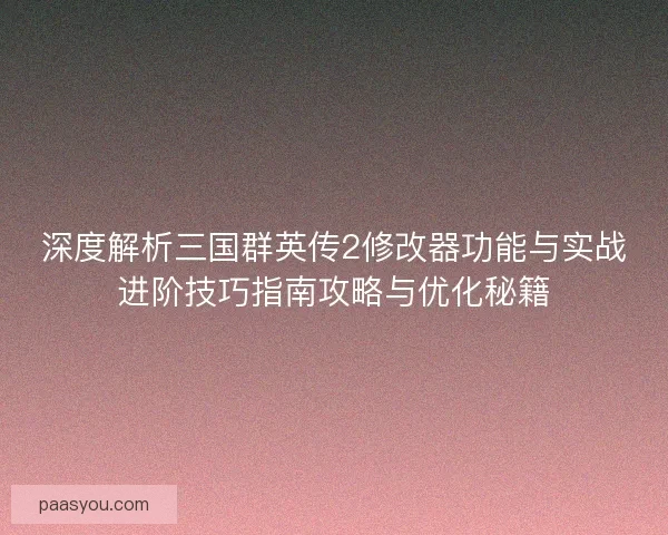 深度解析三国群英传2修改器功能与实战进阶技巧指南攻略与优化秘籍