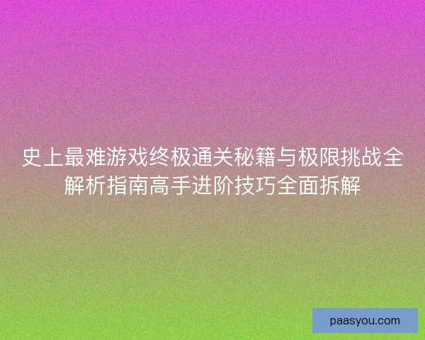 史上最难游戏终极通关秘籍与极限挑战全解析指南高手进阶技巧全面拆解