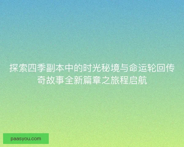 探索四季副本中的时光秘境与命运轮回传奇故事全新篇章之旅程启航 探索四季副本中的时光秘境与命运轮回传奇故事全新篇章之旅程启航