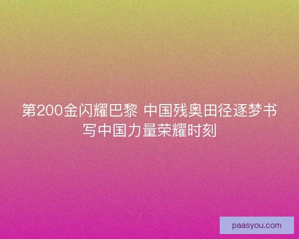 第200金闪耀巴黎 中国残奥田径逐梦书写中国力量荣耀时刻 第200金闪耀巴黎 中国残奥田径逐梦书写中国力量荣耀时刻