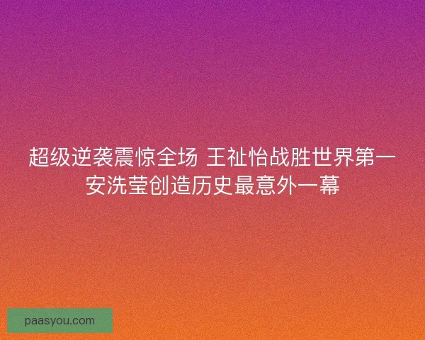 超级逆袭震惊全场 王祉怡战胜世界第一安洗莹创造历史最意外一幕 超级逆袭震惊全场 王祉怡战胜世界第一安洗莹创造历史最意外一幕