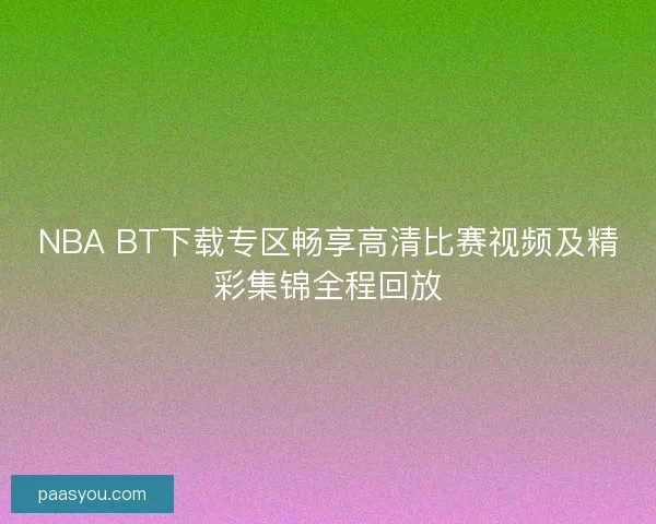 NBA BT下载专区畅享高清比赛视频及精彩集锦全程回放 NBA BT下载专区畅享高清比赛视频及精彩集锦全程回放