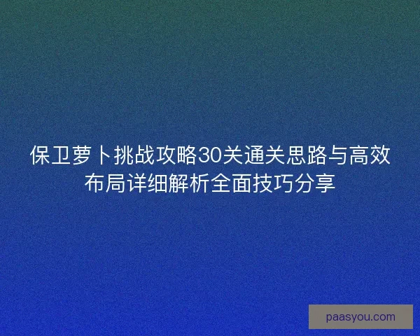 保卫萝卜挑战攻略30关通关思路与高效布局详细解析全面技巧分享 保卫萝卜挑战攻略30关通关思路与高效布局详细解析全面技巧分享