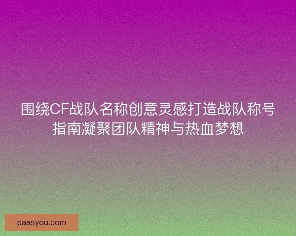 围绕CF战队名称创意灵感打造战队称号指南凝聚团队精神与热血梦想 围绕CF战队名称创意灵感打造战队称号指南凝聚团队精神与热血梦想