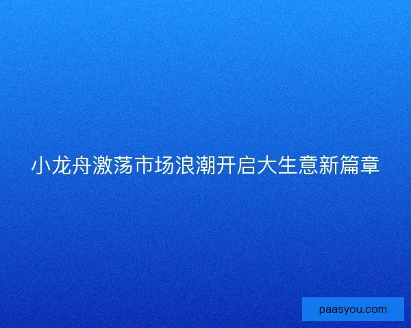 小龙舟激荡市场浪潮开启大生意新篇章