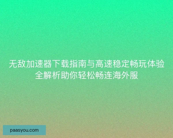 无敌加速器下载指南与高速稳定畅玩体验全解析助你轻松畅连海外服