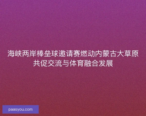 海峡两岸棒垒球邀请赛燃动内蒙古大草原共促交流与体育融合发展 海峡两岸棒垒球邀请赛燃动内蒙古大草原共促交流与体育融合发展
