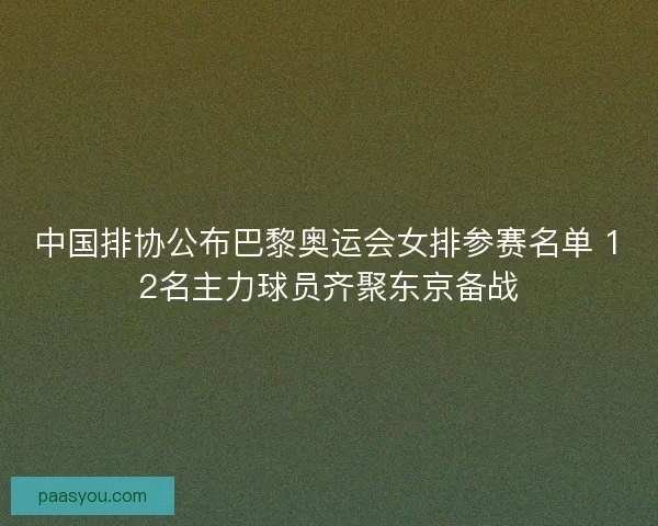 中国排协公布巴黎奥运会女排参赛名单 12名主力球员齐聚东京备战