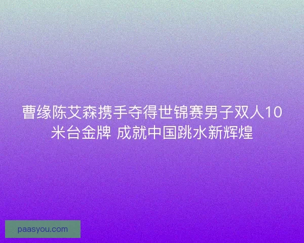 曹缘陈艾森携手夺得世锦赛男子双人10米台金牌 成就中国跳水新辉煌 曹缘陈艾森携手夺得世锦赛男子双人10米台金牌 成就中国跳水新辉煌