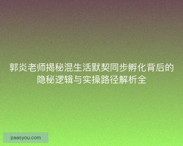 郭炎老师揭秘混生活默契同步孵化背后的隐秘逻辑与实操路径解析全 郭炎老师揭秘混生活默契同步孵化背后的隐秘逻辑与实操路径解析全