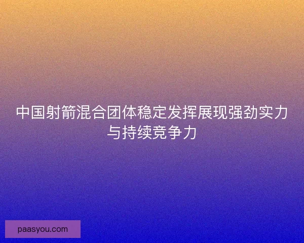 中国射箭混合团体稳定发挥展现强劲实力与持续竞争力
