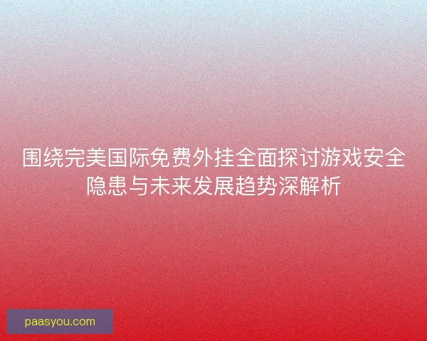 围绕完美国际免费外挂全面探讨游戏安全隐患与未来发展趋势深解析