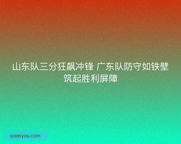 山东队三分狂飙冲锋 广东队防守如铁壁筑起胜利屏障