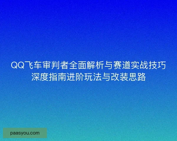 QQ飞车审判者全面解析与赛道实战技巧深度指南进阶玩法与改装思路